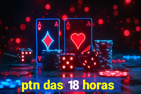 ptn das 18 horas