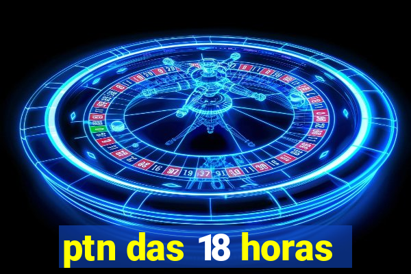 ptn das 18 horas