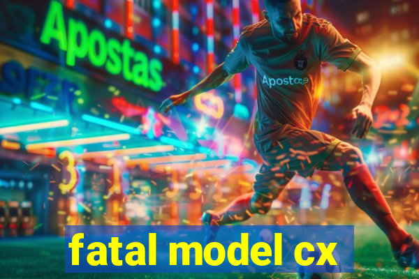 fatal model cx