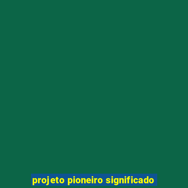 projeto pioneiro significado