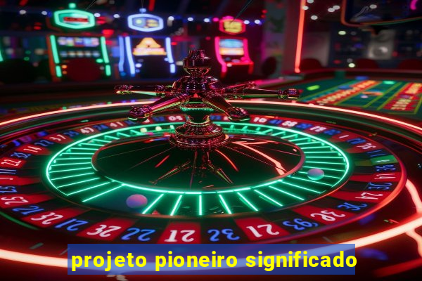 projeto pioneiro significado