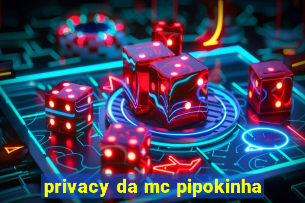 privacy da mc pipokinha