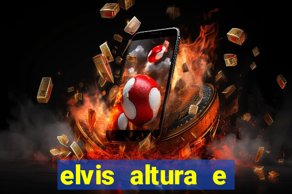 elvis altura e peso elvis bugalu altura e