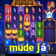 mude já