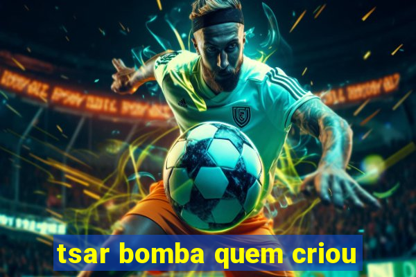 tsar bomba quem criou