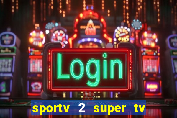 sportv 2 super tv ao vivo