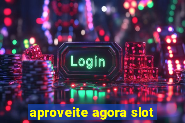 aproveite agora slot