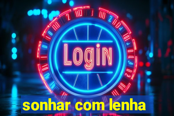 sonhar com lenha