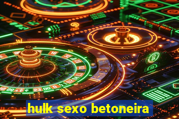 hulk sexo betoneira