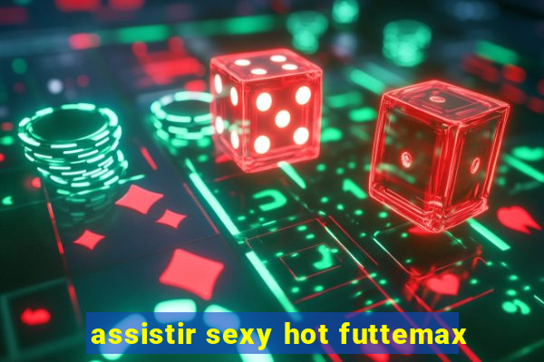 assistir sexy hot futtemax