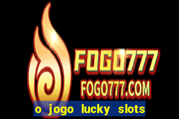 o jogo lucky slots paga mesmo