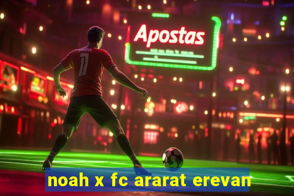 noah x fc ararat erevan