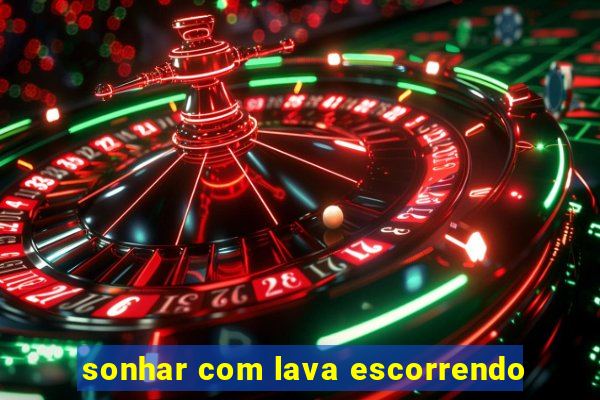 sonhar com lava escorrendo