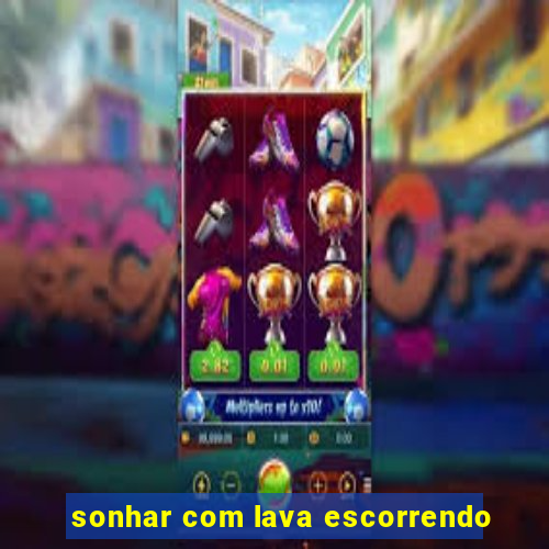 sonhar com lava escorrendo