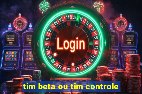 tim beta ou tim controle