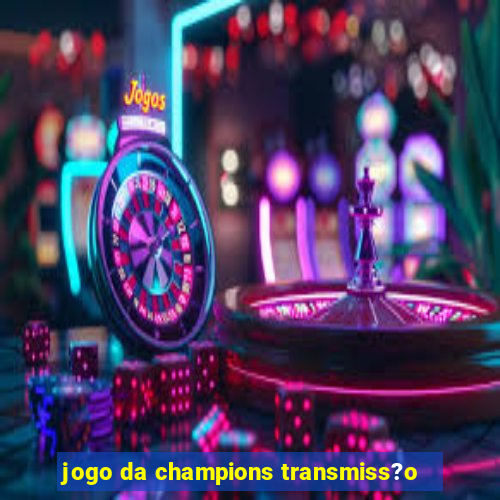 jogo da champions transmiss?o