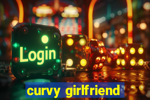 curvy girlfriend