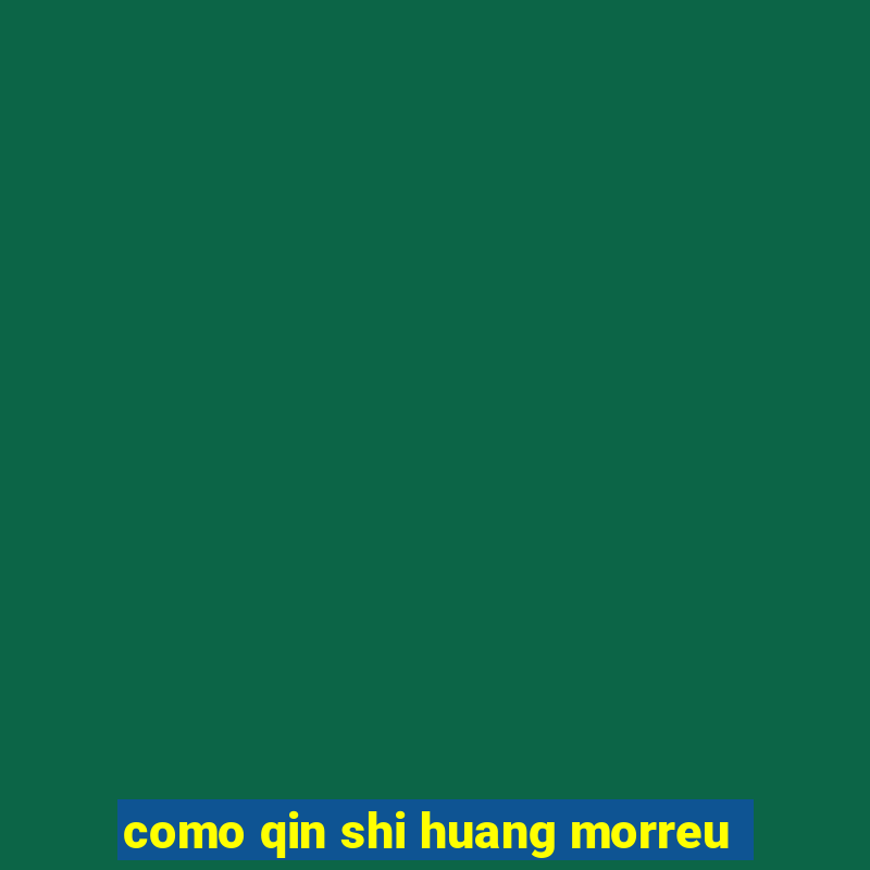 como qin shi huang morreu