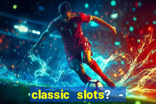 classic slots? - casino games