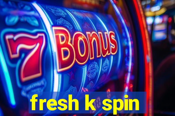 fresh k spin