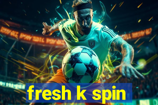 fresh k spin