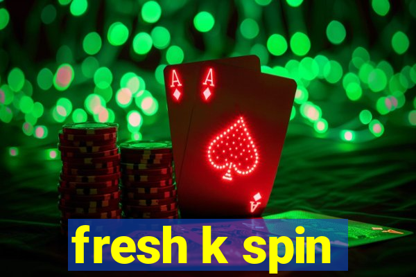 fresh k spin