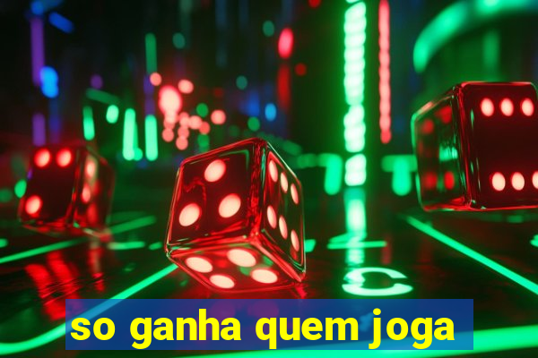 so ganha quem joga