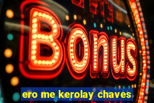 ero me kerolay chaves