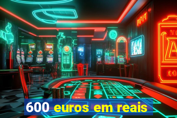 600 euros em reais