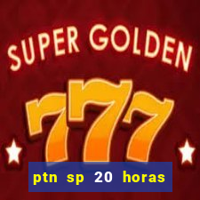 ptn sp 20 horas de hoje