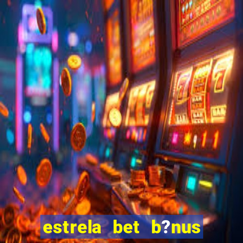 estrela bet b?nus de cadastro