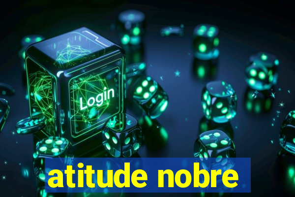 atitude nobre