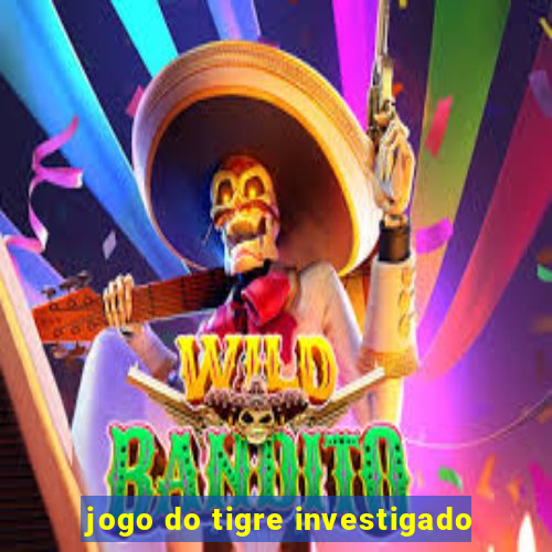 jogo do tigre investigado