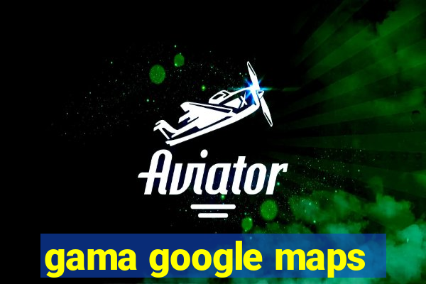 gama google maps