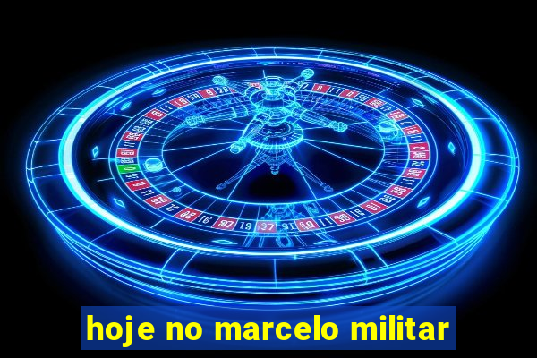 hoje no marcelo militar