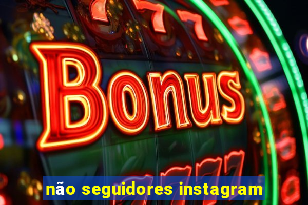 não seguidores instagram