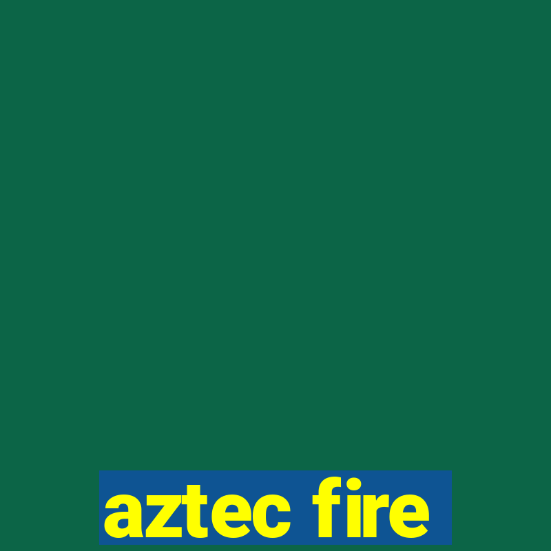 aztec fire