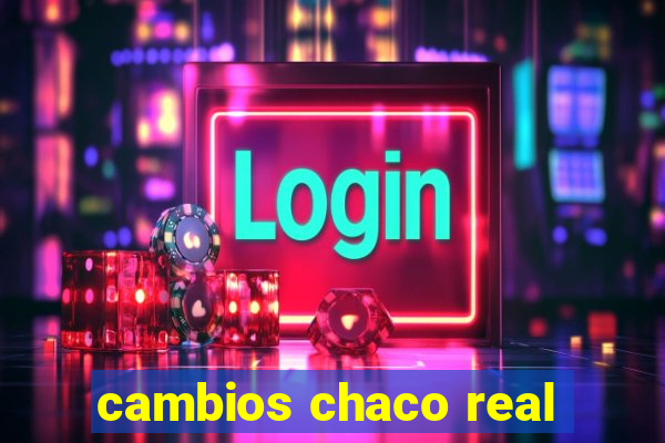 cambios chaco real