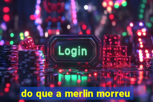 do que a merlin morreu