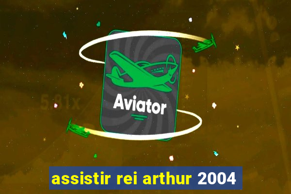 assistir rei arthur 2004