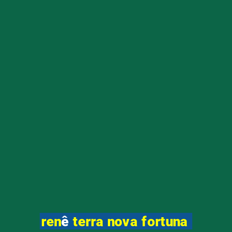 renê terra nova fortuna