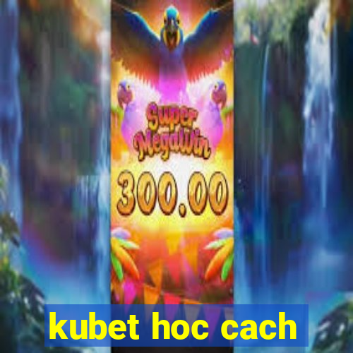 kubet hoc cach