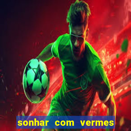 sonhar com vermes jogo do bicho