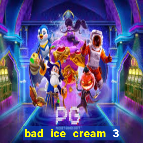 bad ice cream 3 no jogos 360