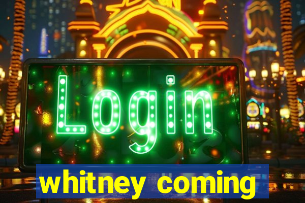 whitney coming