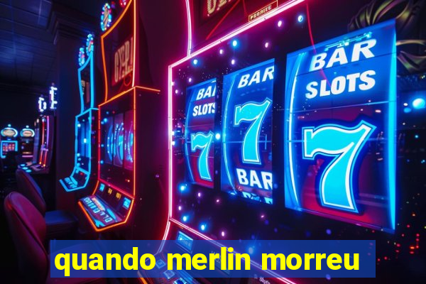 quando merlin morreu