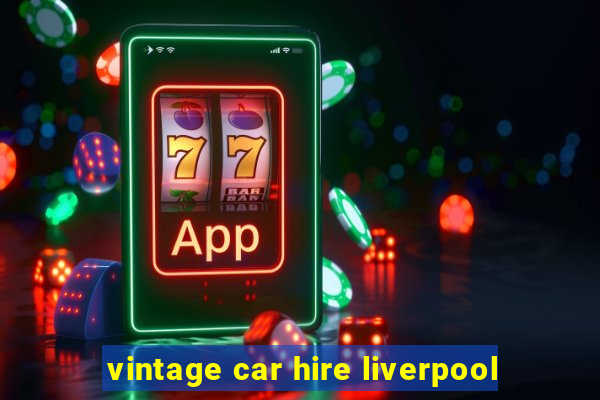 vintage car hire liverpool