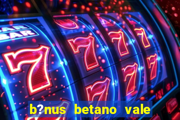 b?nus betano vale a pena