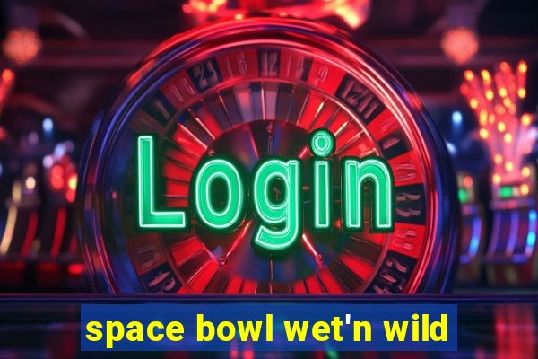 space bowl wet'n wild