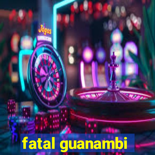 fatal guanambi